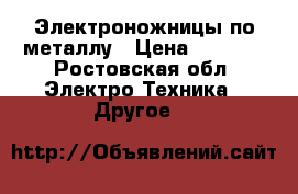 Электроножницы по металлу › Цена ­ 1 500 - Ростовская обл. Электро-Техника » Другое   